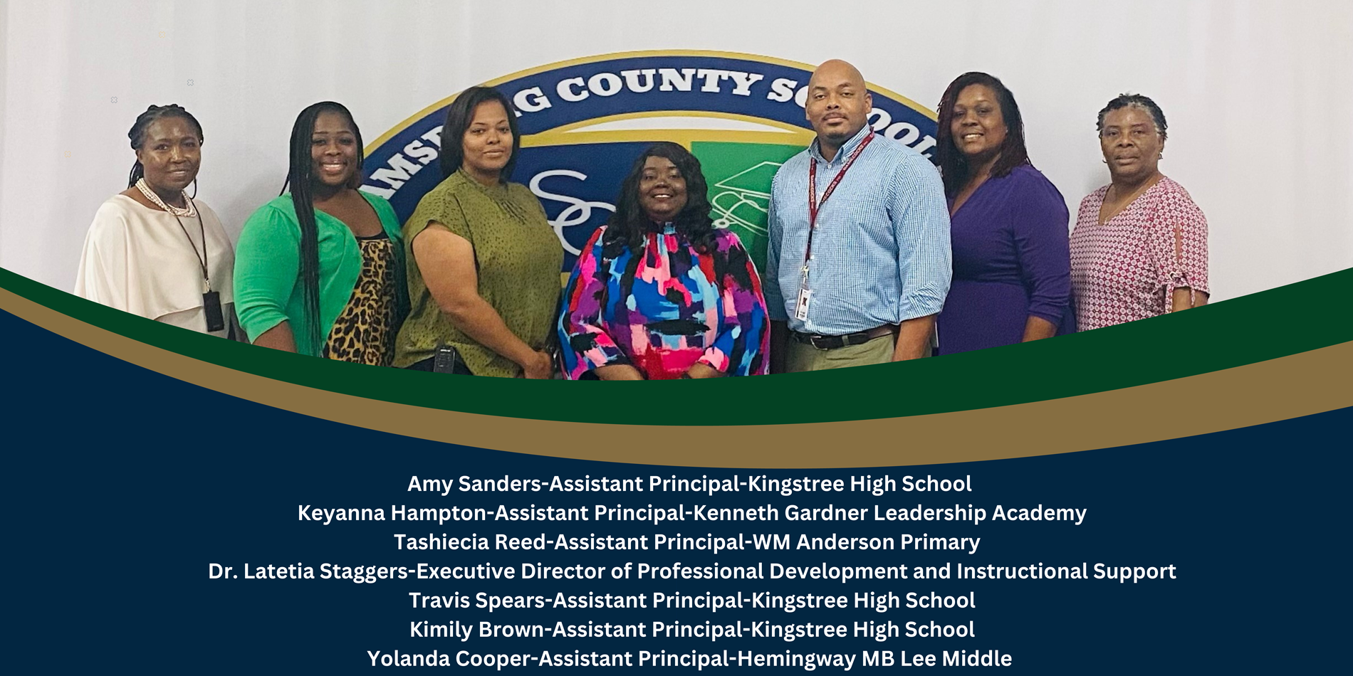 amy sanders-assistant principal-kingstree high school. keyanna hampton-assistant principal-kenneth gardner leadership academy. tashiecia reed-assistant principal-wm anderson primary. dr. latetia staggers-executive director of professional development and instructional support. travis spears-assistant principal-kingstree high school. kimily brown-assistant principal-kingstree high school. yolanda cooper-assistant principal-hemingway mb lee middle 