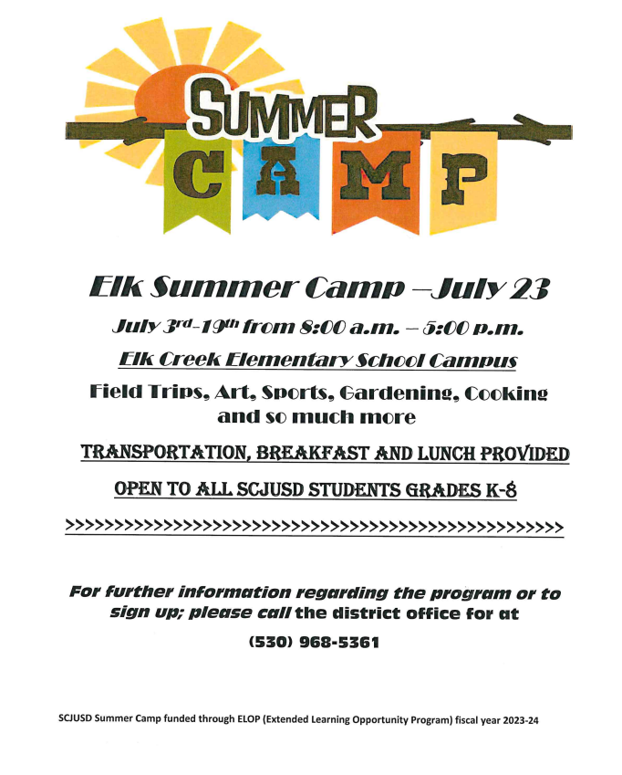All Day Elk's Summer Camp  June 12th to June 23rd  8:00 am to 5:00 pm  Field Trips, Art, Sports, Gardening, Cooking and so much more!  Transportation, Breakfast, and Lunch will be Provided.  Open to All SCJUSD Students Grades K-8!