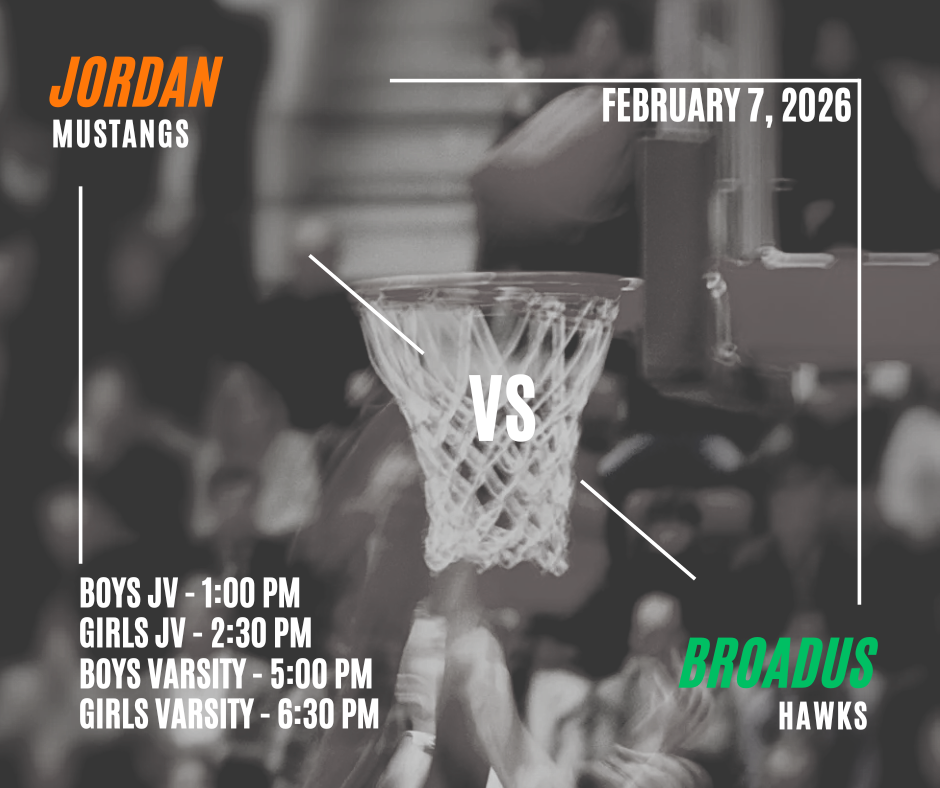 February 7, 2026 Jordan Mustangs vs. Broadus Hawks Boys JV - 1:00 PM Girls JV - 2:30 PM Boys Varsity - 5:00 pm Girls Varsity - 6:30pm