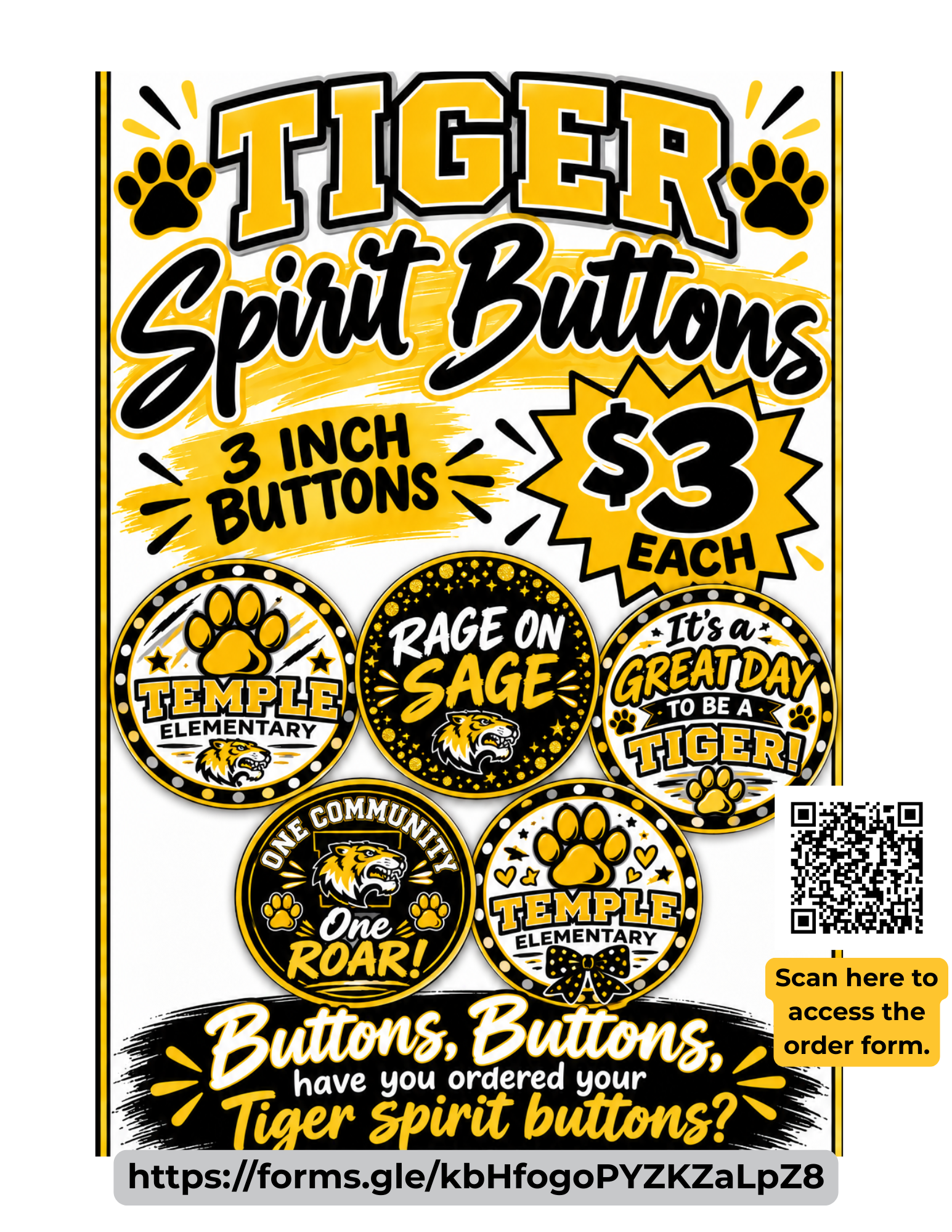TIGER Spirit Buttons  3 INCH  $3  BUTTONS  EACH  RAGE ON  It's a  TEMPLE  SAGE  GREAT DAY  ELEMENTARY  . TO BE A  TIGERI  ONE COMMU  One  TEMPLE  ROAR!  ELEMENTARY  Scan here to  Buttons, Buttons  access the order form.  have you ordered your  Tiger špirit buttons?  https://forms.gle/kbHfogoPYZKZaLpZ8