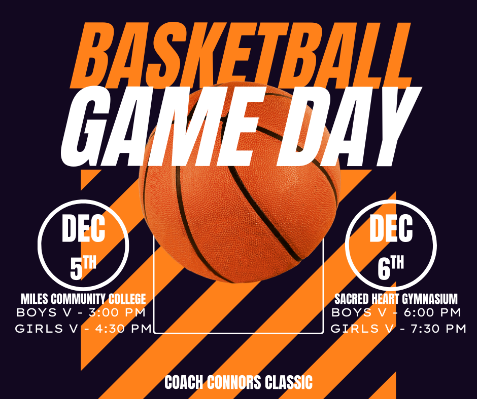 Basketball Game Day Dec 5th Miles Community College Boys V - 3:00 PM Girls V - 4:30 PM Dec 6th Sacred Heart Gymnasium Boys V - 6:00 PM Girls V - 7:30 PM Coach Conner Classic