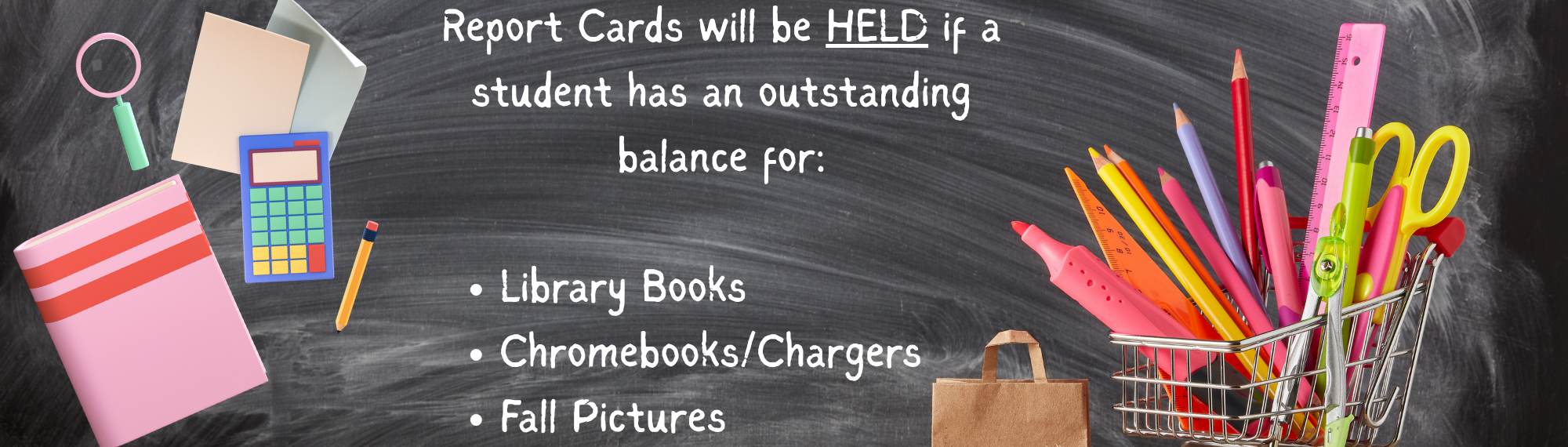 Report cards will be held if a students has an outstanding balance for a library book, Chromebook/charger, Fall Pictures