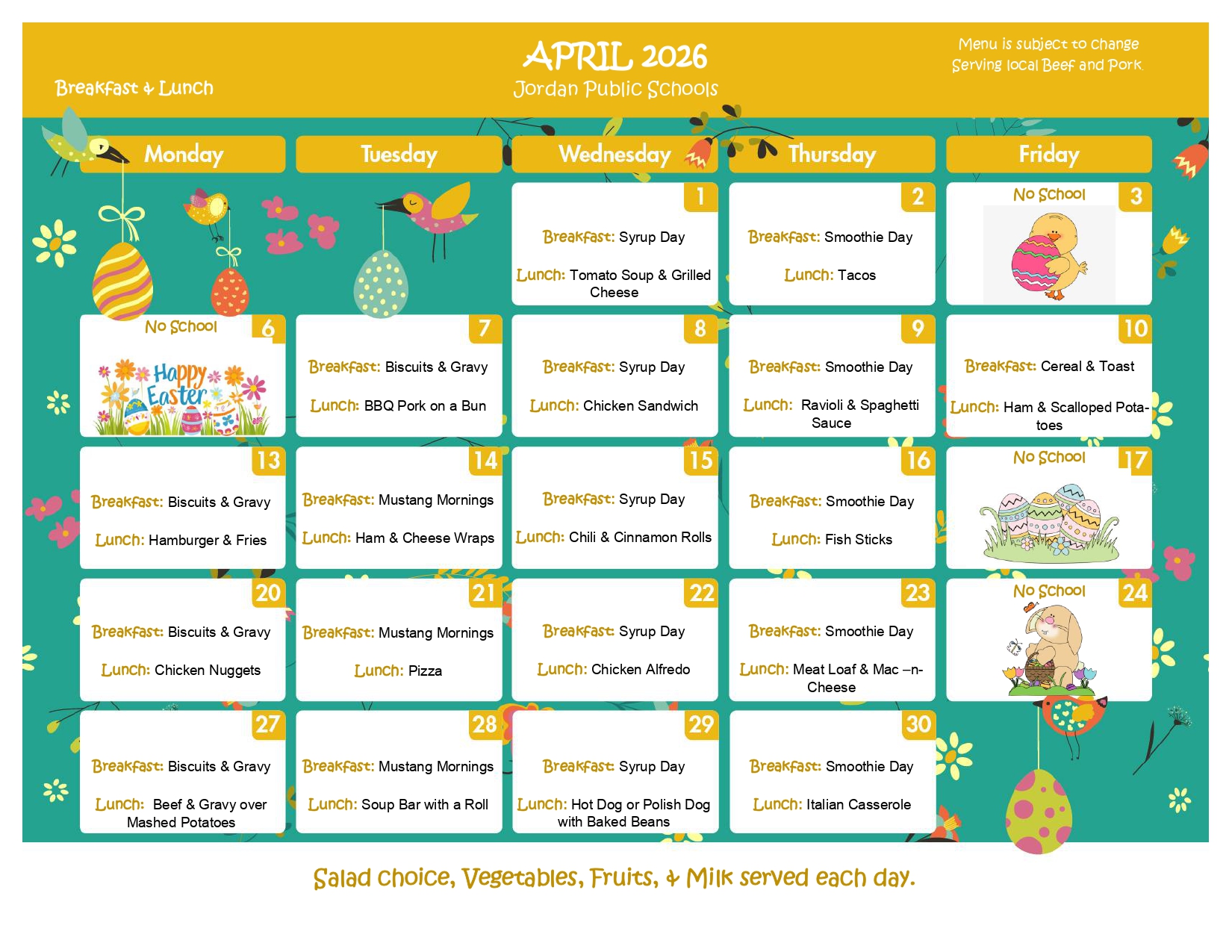 April 2026 Jordan Public Schools Breakfast & Lunch Menu is subject to change Serving local beef and pork Monday Tuesday Wednesday 1 Breakfast: Syrup Day Lunch: Tomato Soup & Grilled Cheese Thursday 2  Breakfast: Smoothie Day Lunch: Tacos Friday 3 No School Monday 6 No School Tuesday 7 breakfast: Mustang Mornings LUnch BBQ Pork on a bun Wednesday 8  Breakfast: Syrup Day Lunch Chicken Sandwich Thursday 9 Breakfast: Smoothie Day Lunch: Ravioli & Spaghetii Sauce Friday 10 Breakfast: cereal and toast Lunch Ham & Scalloped Potatoes Monday 13 Breakfast Biscuts & Gravy Lunch Hamburger & Fries Tuesday 14 Breakfast: mustang Mornings Lunch Ham & Cheese Wraps WEdnesday 15 Breakfast Syrup Day Lunch Chili & Cinnamon Rolls Thursday 16 Breakfast Smoothie Day Lunch: Fish Sticks Friday 17 no school Monday 20 breakfast biscuits & Gravy Lunch Chicken nuggets Tuesday 21 breakfast: Mustang Mornings Lunch: PIzza Wednesday 22 Breakfast: Syrup Day Lunch Chicken Alfredo Thursday 23 Breakfast: Smoothie Day Lunch Meat loaf Friday 24 No School Monday 27 breakfast: biscuits & Gravy Lunch Beef & Gravy over Mashed Potatoes Tuesday 28 breakfast: mustang mornings Lunch Soup Bar with a Roll Wednesday 29 breakfast Syrup day LUnch Hot dog or polish dog with Baked Beans Thursday 30 breakfast smoothie day Lunch Italian Casserole