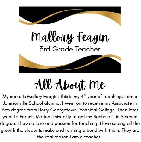 Mallory Feagin 3rd Grade Teacher My name is Mallory Feagin. This is my 4th year of teaching. I am a Johnsonville School alumna. I went on to receive my Associate in Arts degree from Horry Georgetown Technical College. Then later went to Francis Marion University to get my Bachelor's in Science degree. I have a love and passion for teaching. I love seeing all the growth the students make and forming a bond with them. They are the real reason I am a teacher. 