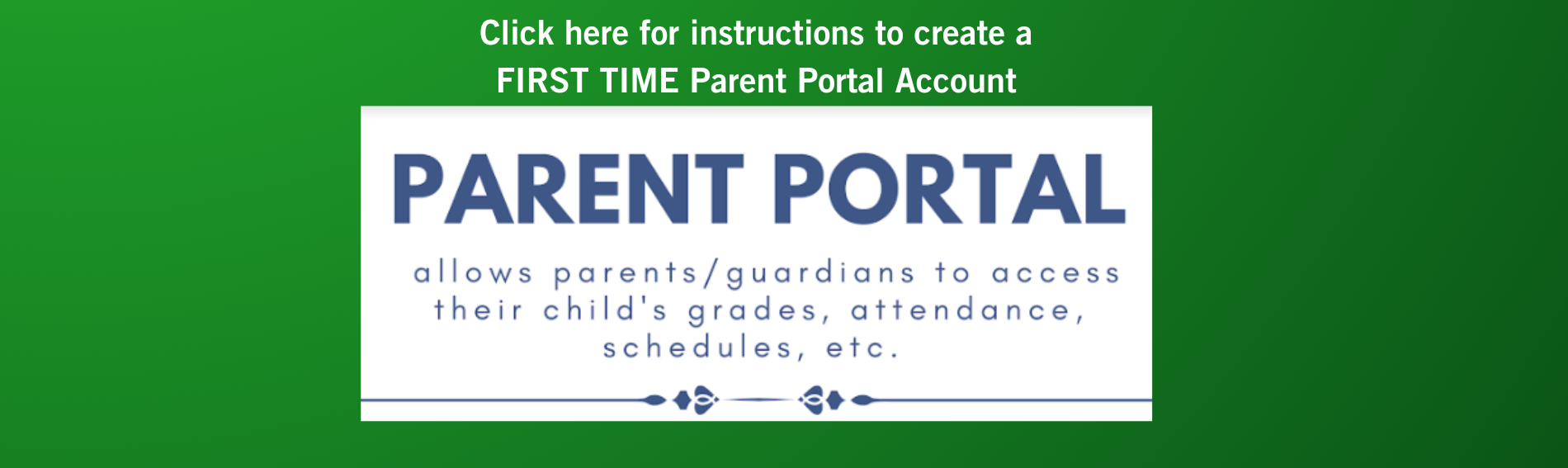 Click here to access instructions for how to open a FIRST TIME parent portal account. PARENT PORTAL allows parents/guardians to access their child's grades, attendance, schedules, etc.