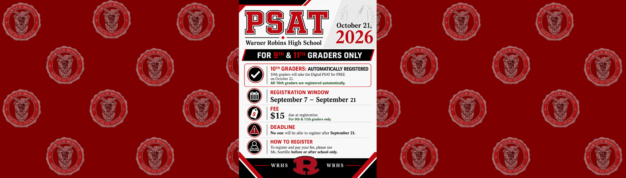 PSAT:  October 21, 2026.  10th graders are automatically registered and will take the Digital PSAT for FREE.  9th & 11th graders information:  The registration window is September 7-September 21.  The fee of $15 is due at registration (for 9th & 11th graders ONLY).  The deadline for 9th & 11th graders to register is September 21st.  (No one will be able to register after September 21st.)  How to register:  Please see Ms. Sostillio BEFORE or AFTER school only to register and pay your fee.