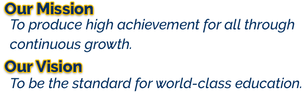 Our mission: To produce high achievement for all through continuous growth.  Our vision: To be the standard for world-class education.