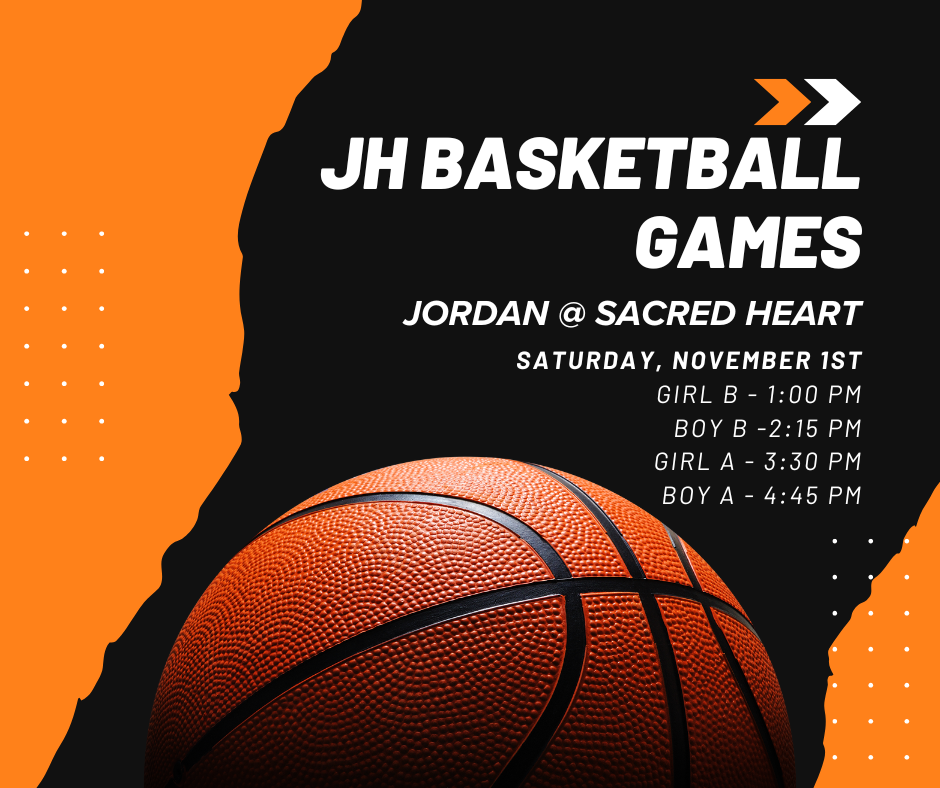 JH Basketball Games Jordan @ Sacred Heart Saturday November 1st Girl B - 1:00 pm Boy B 2:15 pm Girl A - 3:30 PM Boy A - 4:45 pm