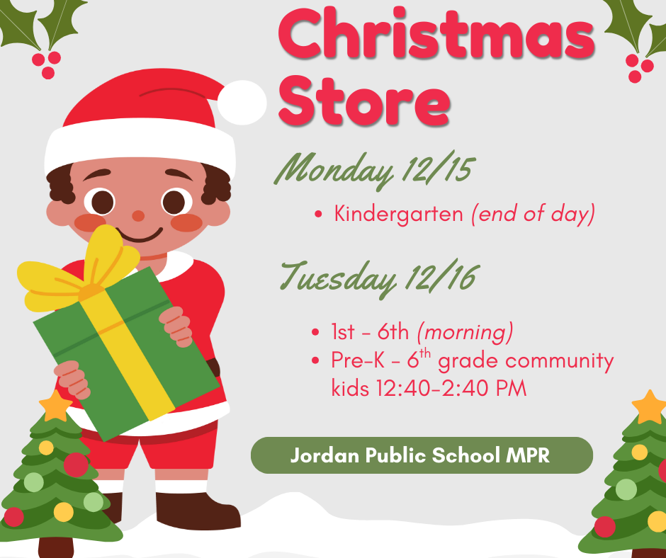 Christmas Store Monday 12/15 Kindergarten (end of day) Tuesday 12/16 1st-6th (morning) Pre-k - 6th grade community kids 12:40-2:40 pm Jordan Public Schools MPR 
