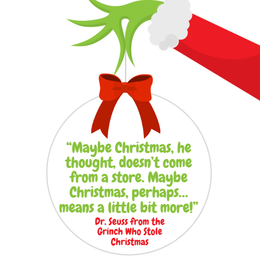 “Maybe Christmas, he thought, doesn’t come from a store. Maybe Christmas, perhaps… means a little bit more!” Dr. Seuss from the Grinch Who Stole Christmas