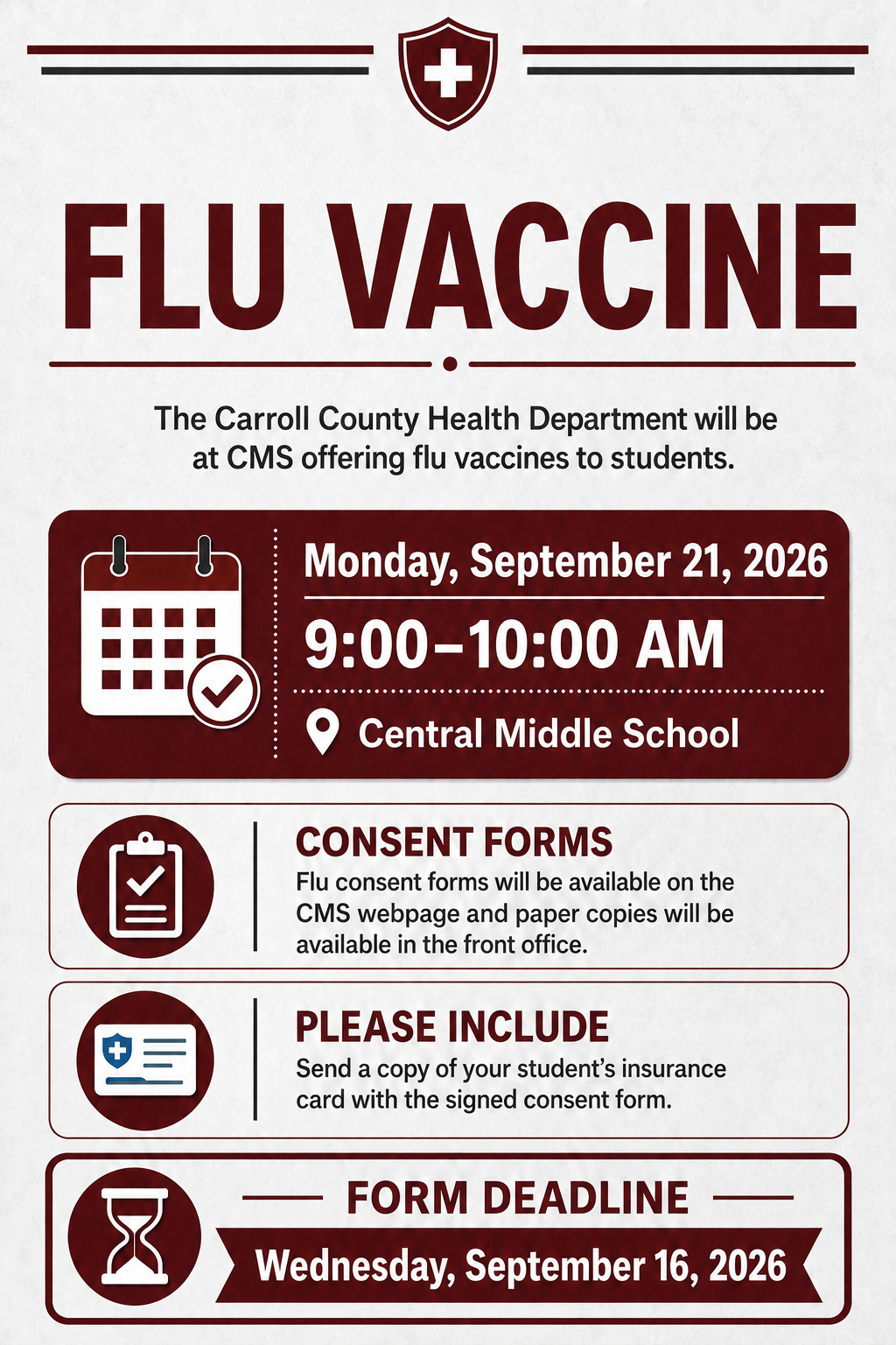The Carroll County Health Department will be at CMS offering flu vaccines to students:  Date Monday, September 21, 2026 Time: 9 am -10 am Location: Central Middle School  The CMS webpage will have the flu consent forms and the front office will have paper copies as well.  Please send a copy of your students insurance card with the signed consent form.  The deadline to turn in flu consent forms is Wednesday, September 16, 2026. 