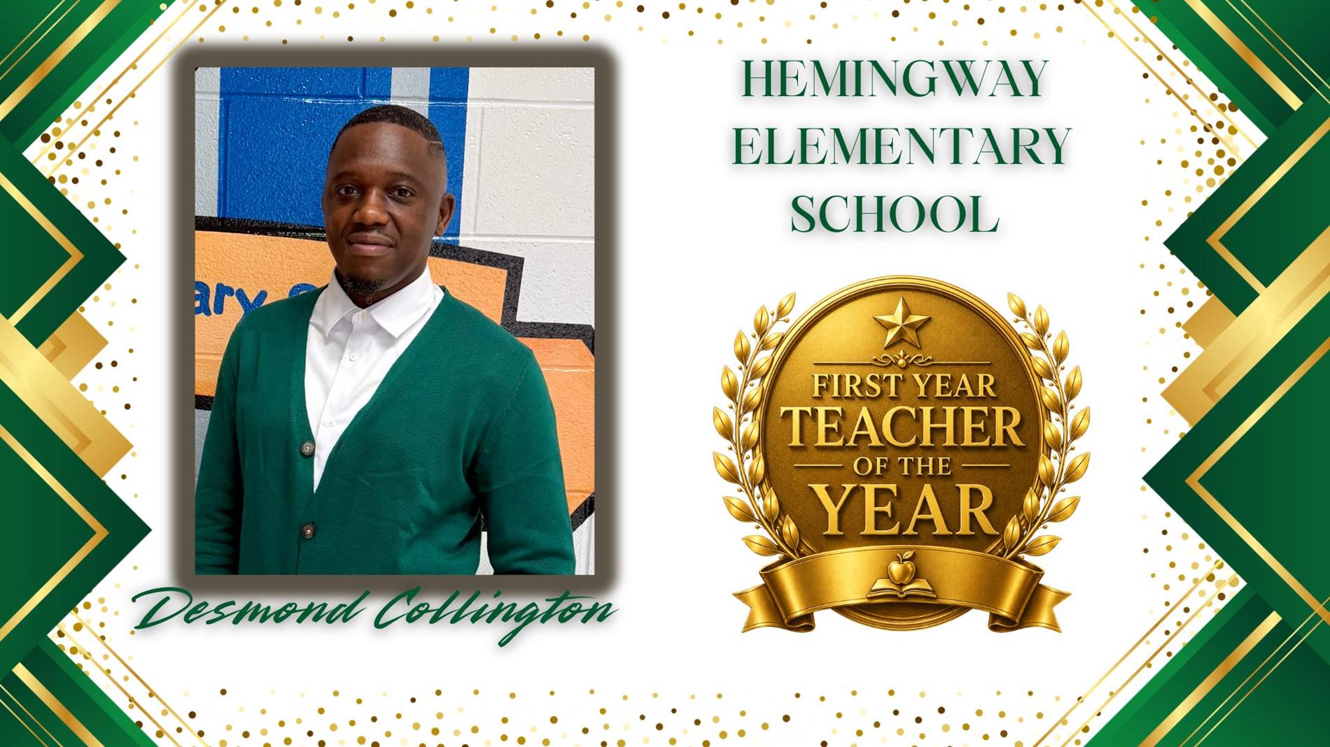 Graphic honoring Desmond Collington as First Year Teacher of the Year for Hemingway Elementary School. The design features a professional portrait of  on the left and a large gold “First Year Teacher of the Year” award emblem on the right. The background is white with green and gold geometric borders and gold confetti accents. The text "Hemingway Elementary school” appears above the award, and “Desmond Collington” is displayed in green script at the bottom.