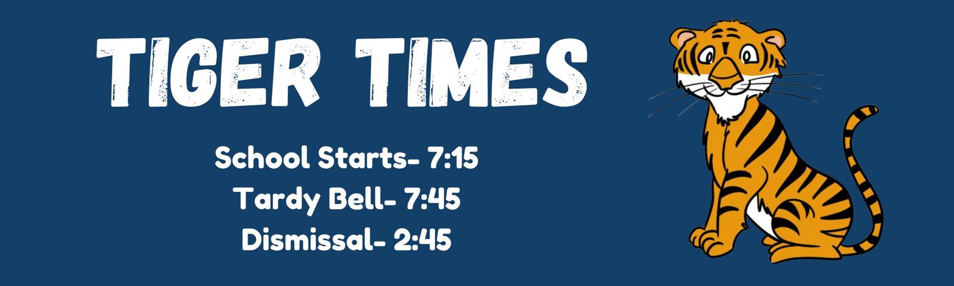 Tiger Times - School Starts at 7:15 AM, Tardy Bell at 7:45 AM, Dismissal at 2:45 PM