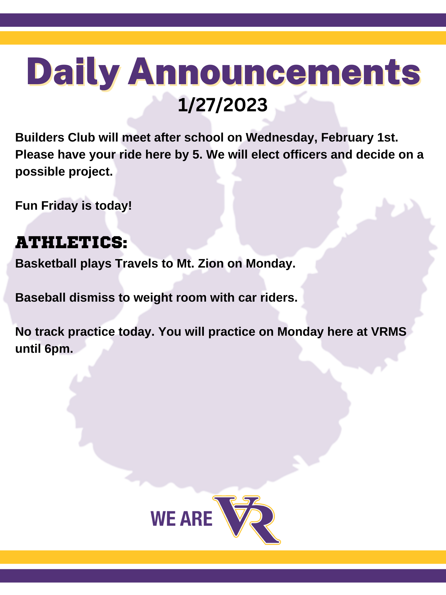 Daily Announcements:  Builders Club will meet after school on Wednesday, February 1st. Please have your ride here by 5. We will elect officers and decide on a possible project.  Fun Friday is today!   ATHLETICS: Basketball plays Travels to Mt. Zion on Monday.  Baseball dismiss to weight room with car riders.  No track practice today. You will practice on Monday here at VRMS until 6pm. 