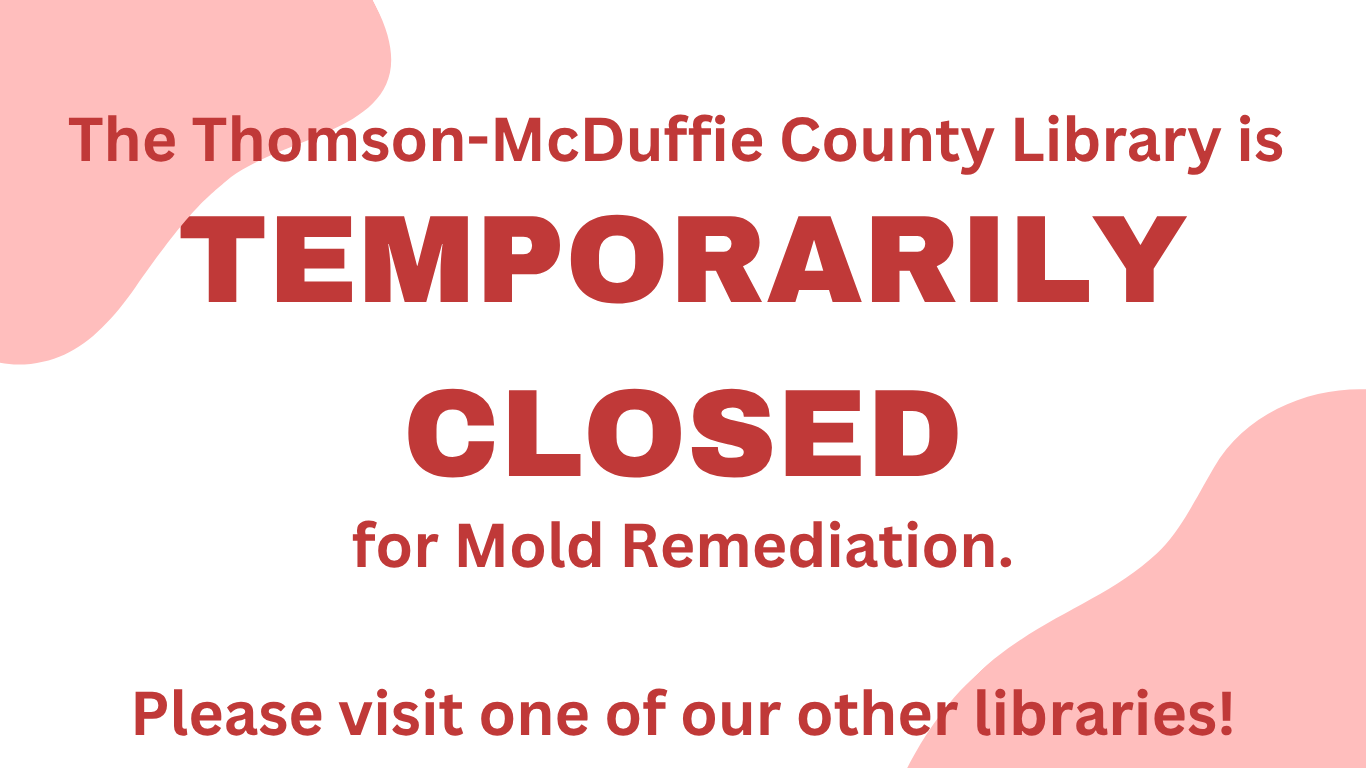 The Thomson-McDuffie County Library is temporarily closed due to mold remediation. Please visit one of our other libraries!