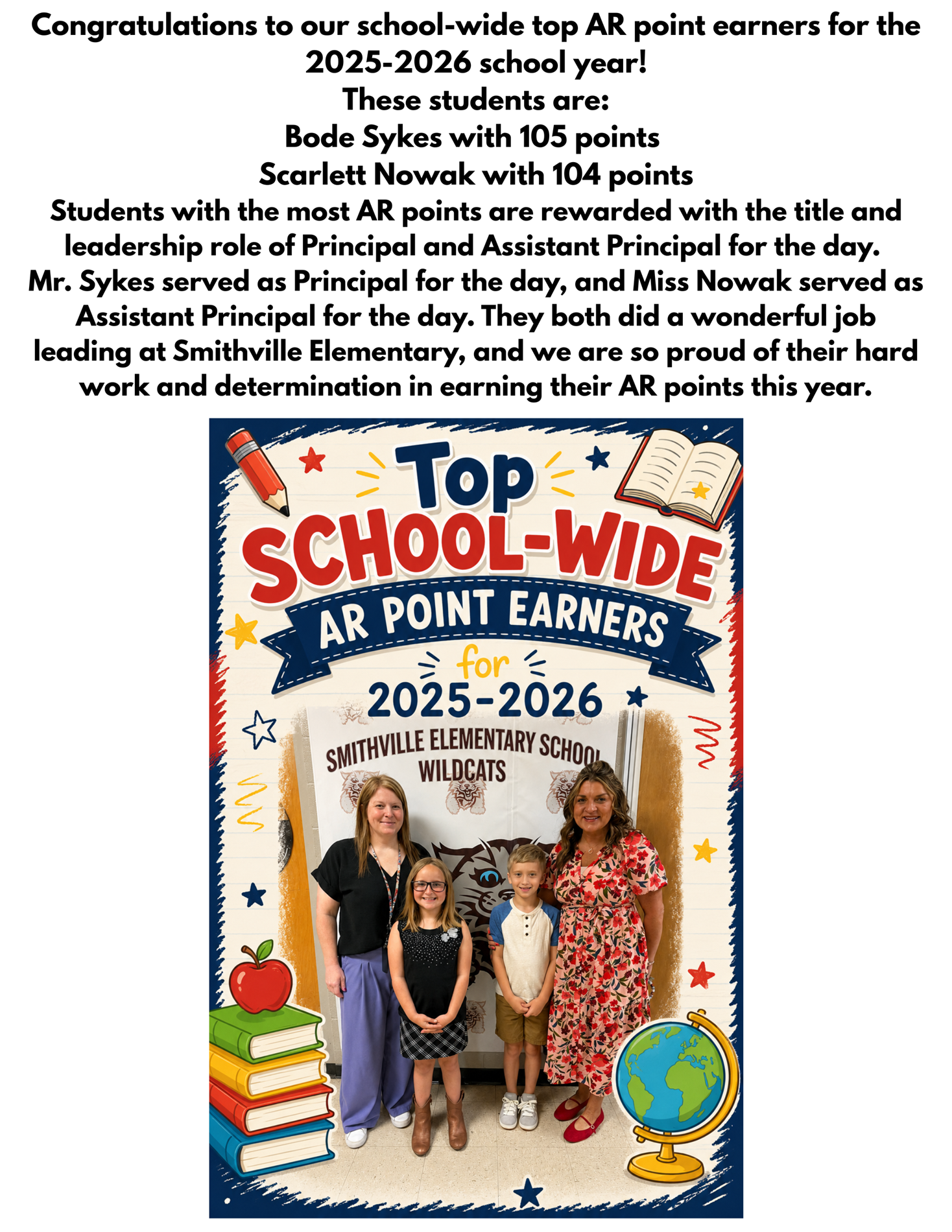Congratulations to our school-wide top AR point earners for the 2025-2026 school year!! These students are: Bode Sykes with 105 points  Scarlett Nowak with 104 points  Students with the most AR points are rewarded with the title and leadership role of Principal and Assistant Principal for the day. Mr. Sykes served as Principal for the day, and Miss Nowak served as Assistant Principal for the day. They both did a wonderful job leading at Smithville Elementary, and we are so proud of their hard work and determination in earning their AR points this year.
