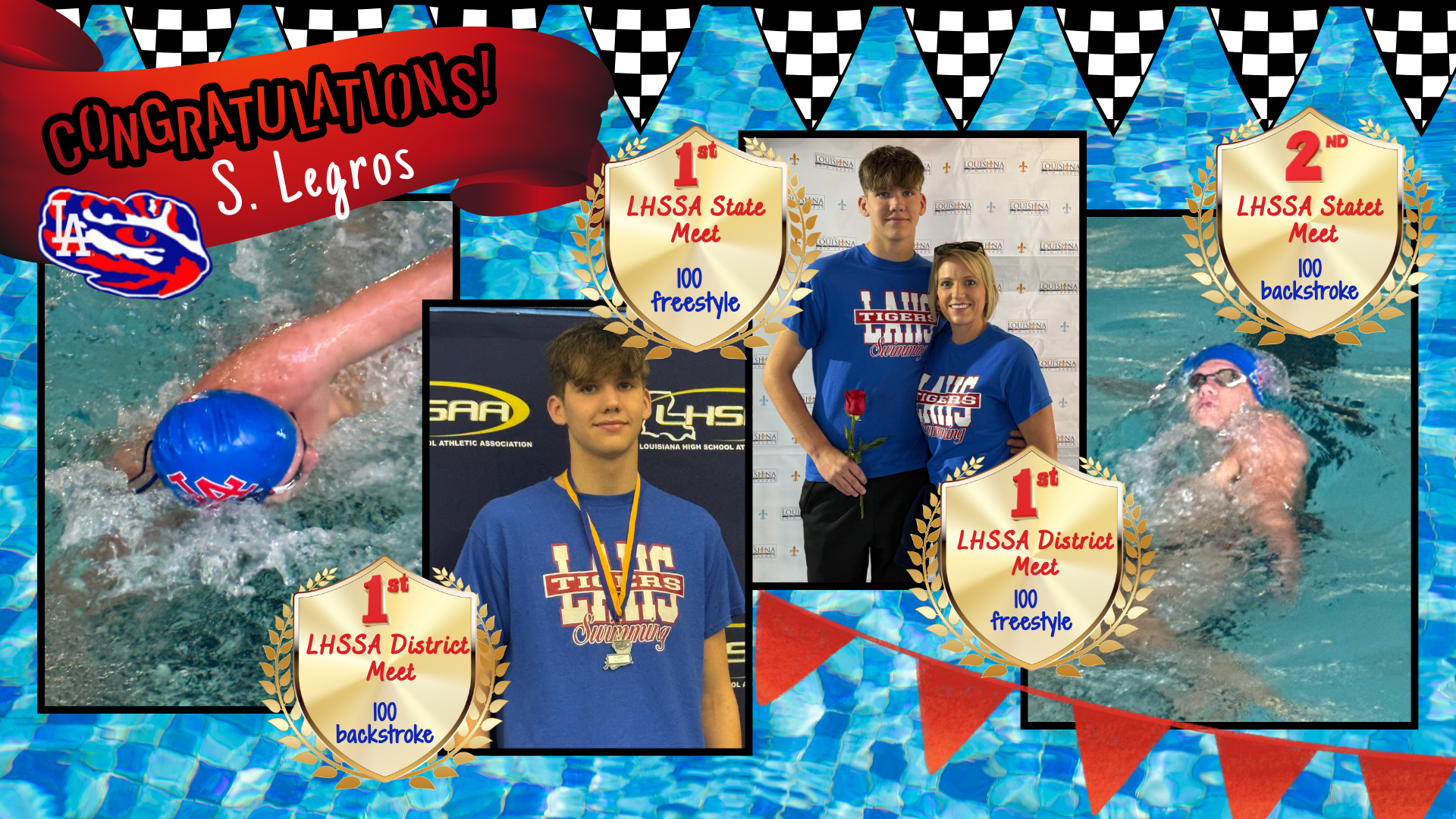 Congratulations to S. Legros of Lake Arthur High School. He placed first at the LHSAA District meet in both the 100 freestyle and 100 backstroke and he also qualified to swim at the LHSAA State meet where he placed first in the 100 freestyle (second year in a row) and second in the 100 backstroke. 
