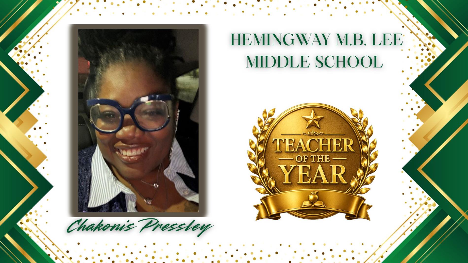 Graphic honoring Chakonis Pressley as Teacher of the Year for Hemingway MB Lee Middle School. The design features a professional portrait of  on the left and a large gold “Teacher of the Year” award emblem on the right. The background is white with green and gold geometric borders and gold confetti accents. The text "Hemingway MB Lee Middle School” appears above the award, and “Chakonis Pressley” is displayed in green script at the bottom.