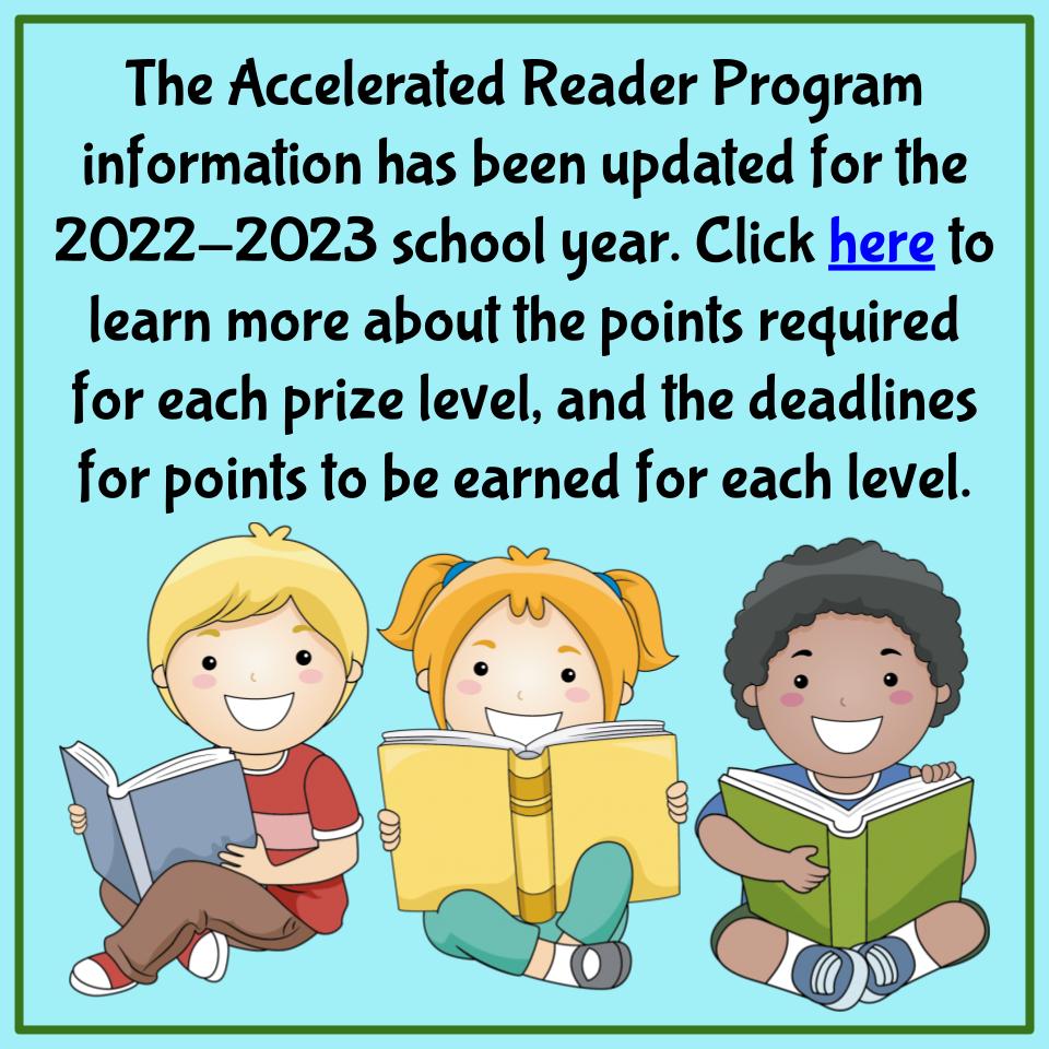 The Accelerated Reader Program information has been updated for the 2022-2023 school year. Click here to learn more about the points required for each prize level, and the deadlines for points to be earned for each level.