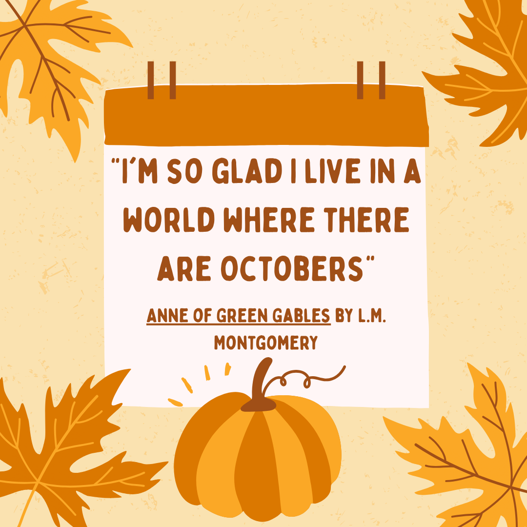 "I'm so glad I live in a world where there are Octobers" Anne of Green Gables by L.M. Montgomery