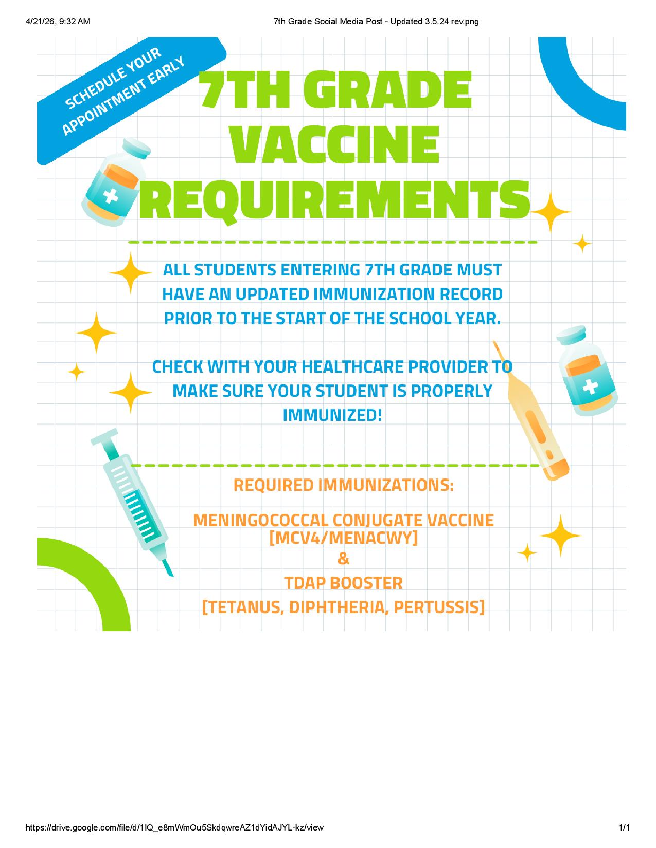 7th Grade Vaccine Requirements: All students entering 7th grade must have an updated immunization record prior to the start of the school year. Required immunizations include the Meningococcal Conjugate Vaccine [MCV4/MENACWY] and TDAP Booster [Tetanus, Diphtheria, Pertussis]. Schedule your appointment early. Contact Nurse Brown for more information.