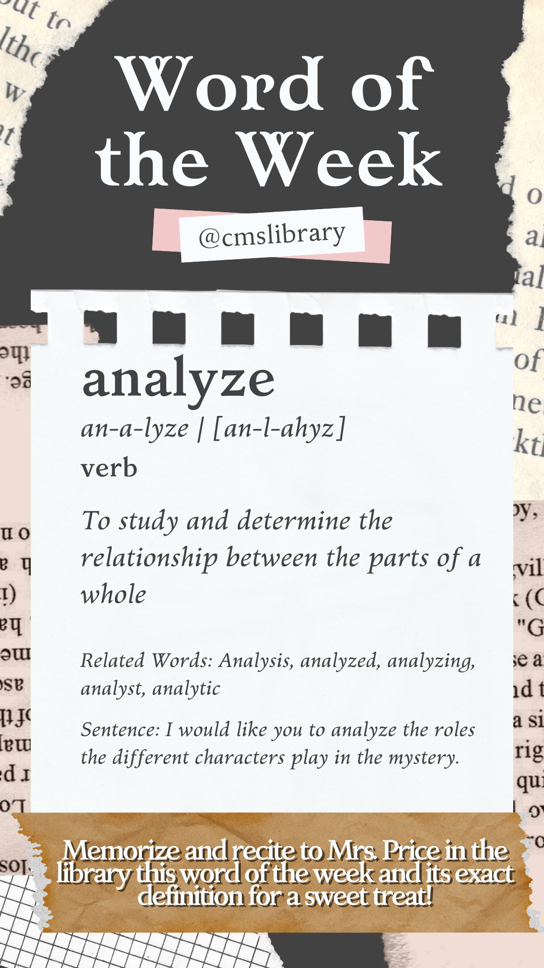 Word of the Week: Analyze - To study and determine the relationship between the parts of a whole (Memorize and recite to Mrs. Price in the library this word of the week and its exact definition for a sweet treat!