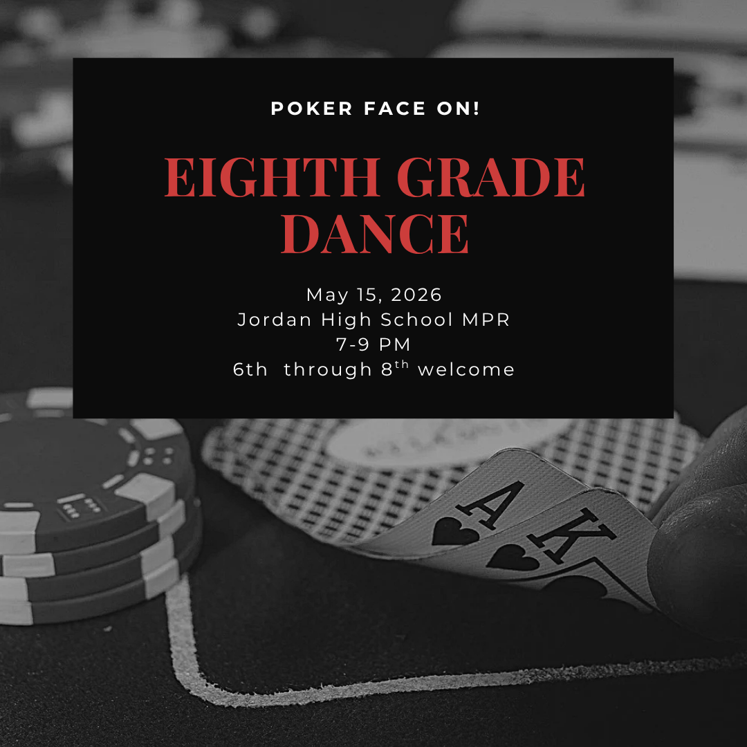 Poker Face on! Eight Grade Dance May 15, 2026 Jordan High School MPR 7-9 PM 6th through 8th welcome