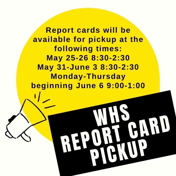 WHS Report Card Pick Up May 25 26 31 and June 3 8:30 til 2:30