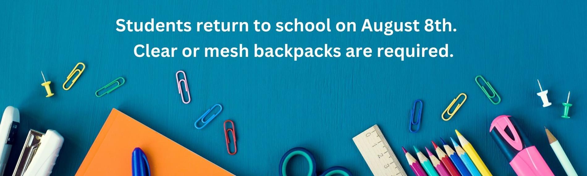 Students return to school on August 8th. Clear or mesh backpacks are required.