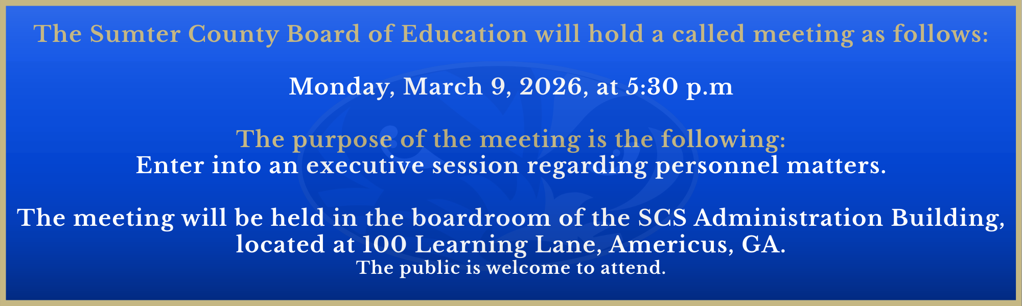 Work Session, Monday, March 9 at 6:00 p.m.  Regular Monthly Meeting, Thursday, March 12, at 7:00 p.m.  Both meetings will be held in the boardroom of the Sumter County Board of Education Building, 100 Learning Lane, Americus, GA 31719
