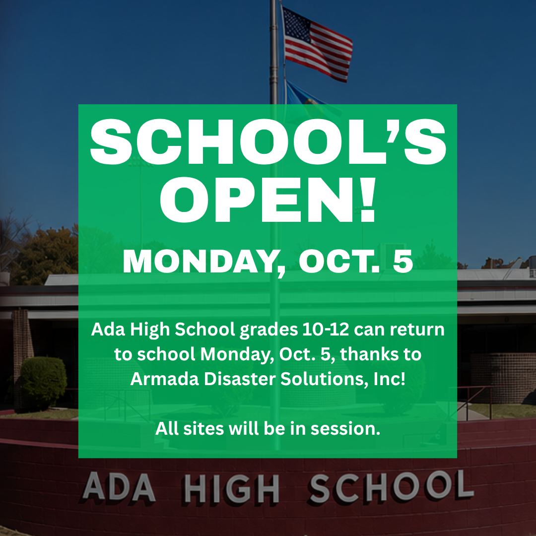 School's open Monday, October 5.  Ada High School grades 10-12 can return to school Monday, october 5, thanks to Armada Disaster Solutions, Inc. All sites will be in session.