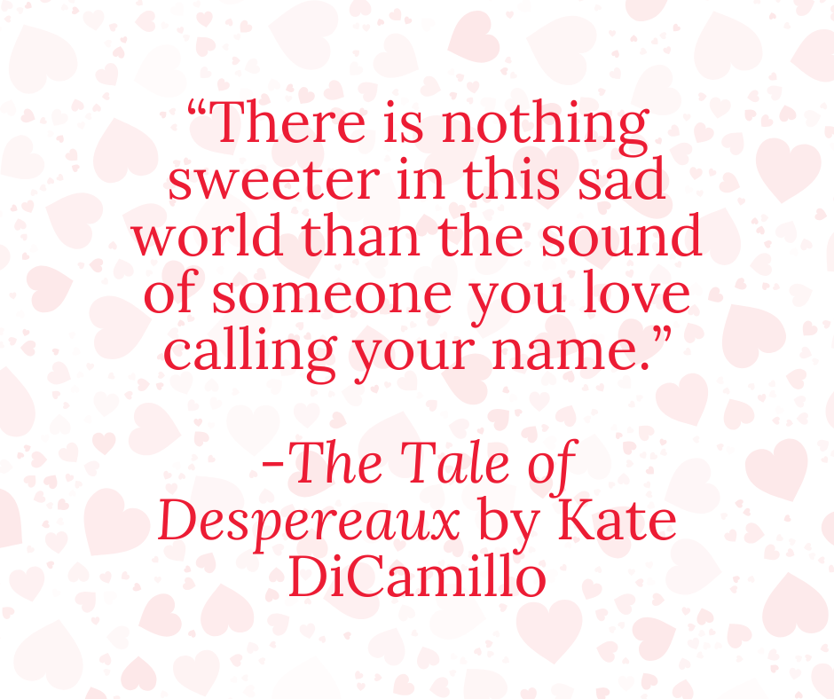 “There is nothing sweeter in this sad world than the sound of someone you love calling your name.”  -The Tale of Despereaux by Kate DiCamillo