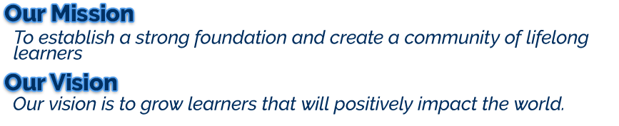 Our Mission: To establish a strong foundation and create a community of lifelong learners. Our Vision: is to grow learners that will positively impact the world.