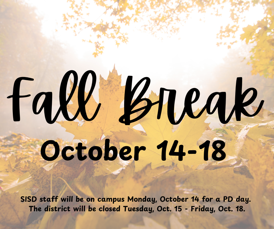  Fall Break for students is October 14-18. SISD staff will be on campus Monday, October 14 for a PD day and the district will be closed Tuesday, Oct. 15 - Friday, Oct. 18.  