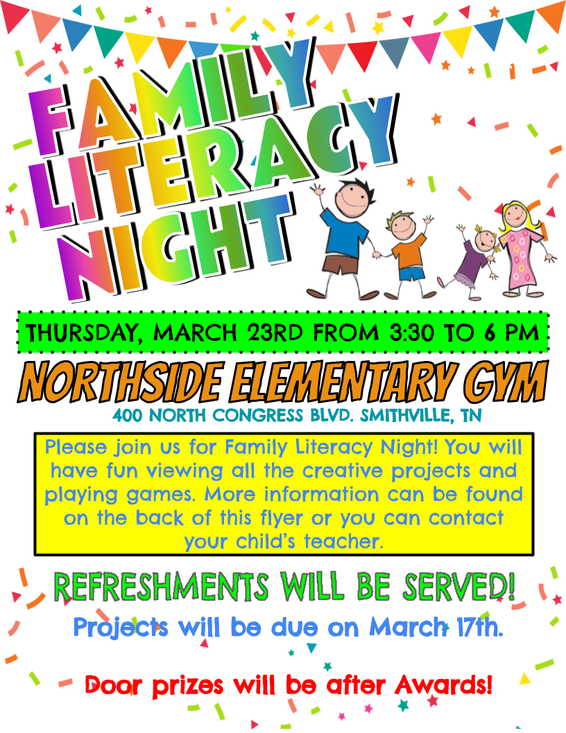 Family Literacy Night March 23 330-6 pm Northside Elementary gym   Please join us for Family Literacy Night! You will have fun viewing all the creative projects and playing games. More information can be found on the back of this flyer or you can contact your child’s teacher.   Refreshments will be served. Projects due March 17...door prizes after awards.  