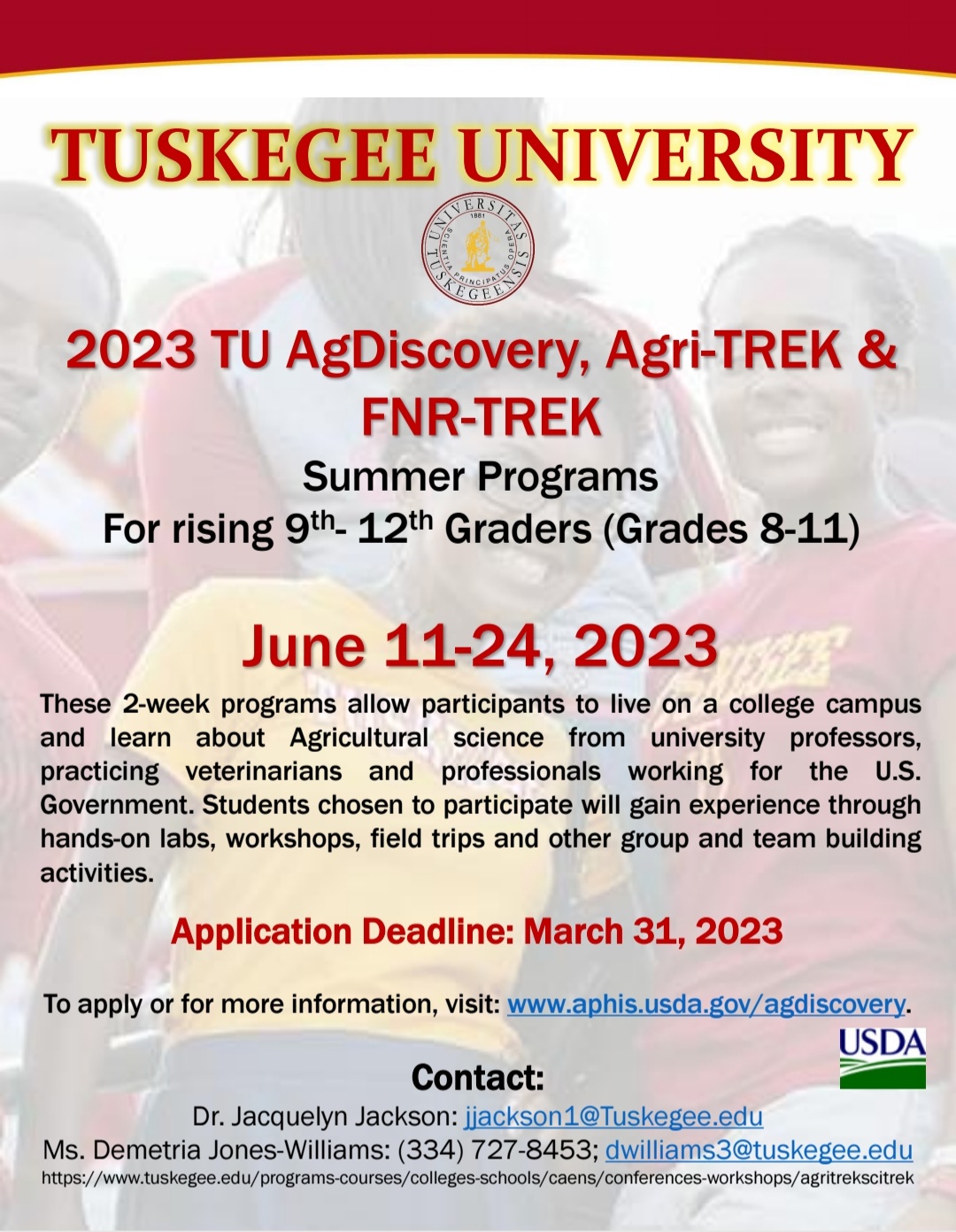 Tuskegee University - AgriTREK/SciTREK Summer Institute and the AgDiscovery Summer Program will be held June 11-24, 2023. Participants will live on campus and learn from university professors, veterinarians, and other professionals. Application deadline is March 31. For more program information, please contact:  Demetria Jones-Williams, Administrative/Program Assistant at 334-727-8453 or dwilliams3@tuskegee.edu