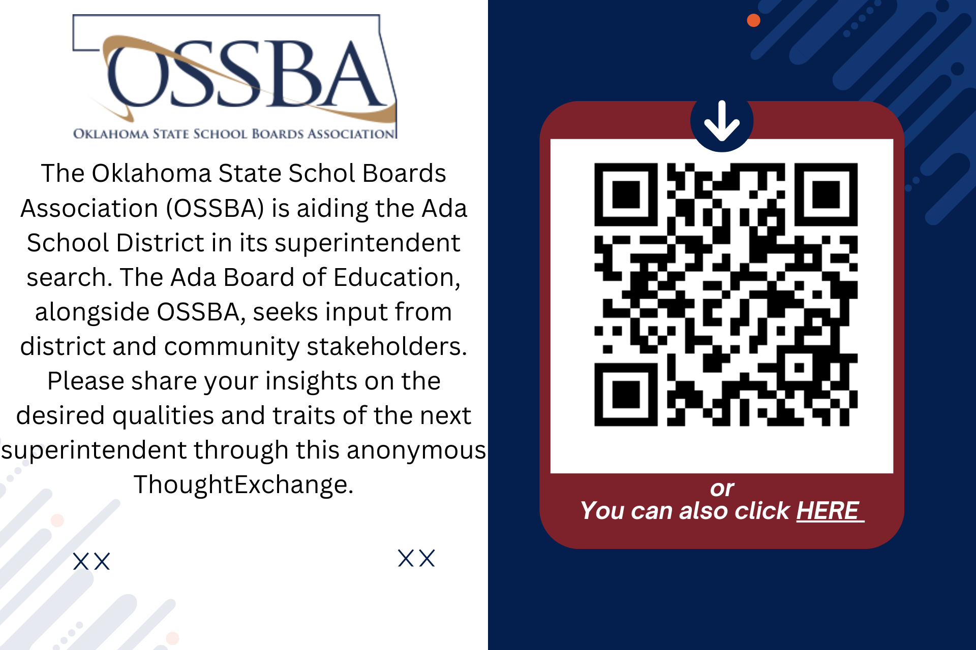 The Oklahoma State School Boards Association (OSSBA) is aiding the Ada School District in its superintendent search. The Ada Board of Education, alongside OSSBA, seeks input from district and community stakeholders. Please share your insights on the desired qualities and traits of the next superintendent through this anonymous ThoughtExchange.Please scan the qr code or click the link. https://tejoin.com/scroll/168608700