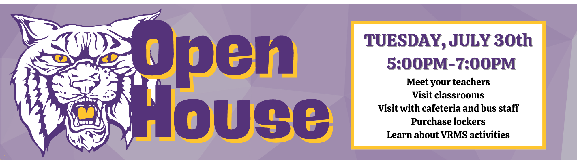 wildcat mascot with the words Open House beside.  TUESDAY, JULY 30th. BETWEEN 5PM AND 7PM. MEET YOUR TEACHERS AND ADMINISTRATION VISIT THE CLASSROOMS GET BUS INFORMATION PURCHASE LOCKER: CASH, CHECK, OR REVTRAK INFORMATION ON CLUBS & ATHLETICS