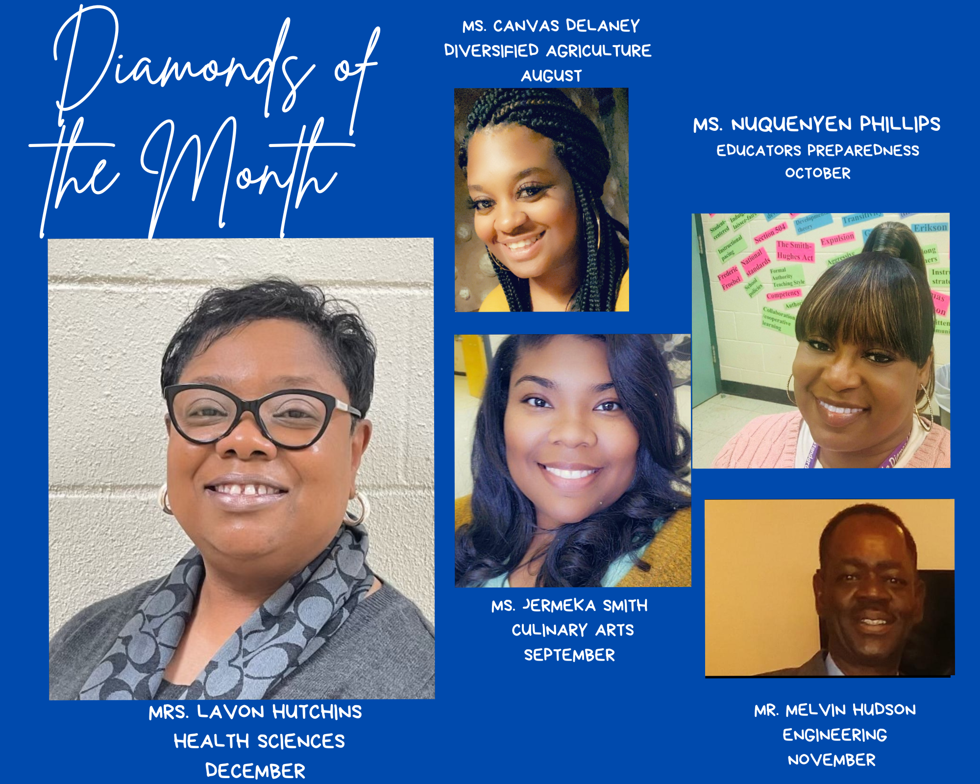 Diamonds of the Month; Mrs. Lavon Hutchins, Health Sciences, December; Ms. Canvas Delaney, Diversified Agriculture, August; Ms. Jermeka Smith, Culinary Arts, September; Ms. NuQuenyen Phillips, October; Mr. Melvin Hudson, Engineering, November