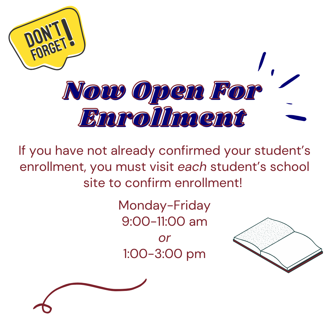 Do not forget If you have not already confirmed your student’s enrollment, you must visit each student’s school site to confirm enrollment!   Monday-Friday 9:00-11:00 am or 1:00-3:00 pm