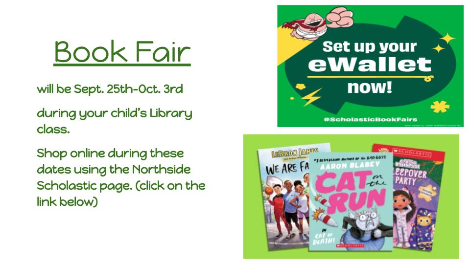 Book Fair  will be Sept. 25th-Oct. 3rd during your child’s Library class.  Shop online during these dates using the Northside Scholastic page. (click on the link below) 