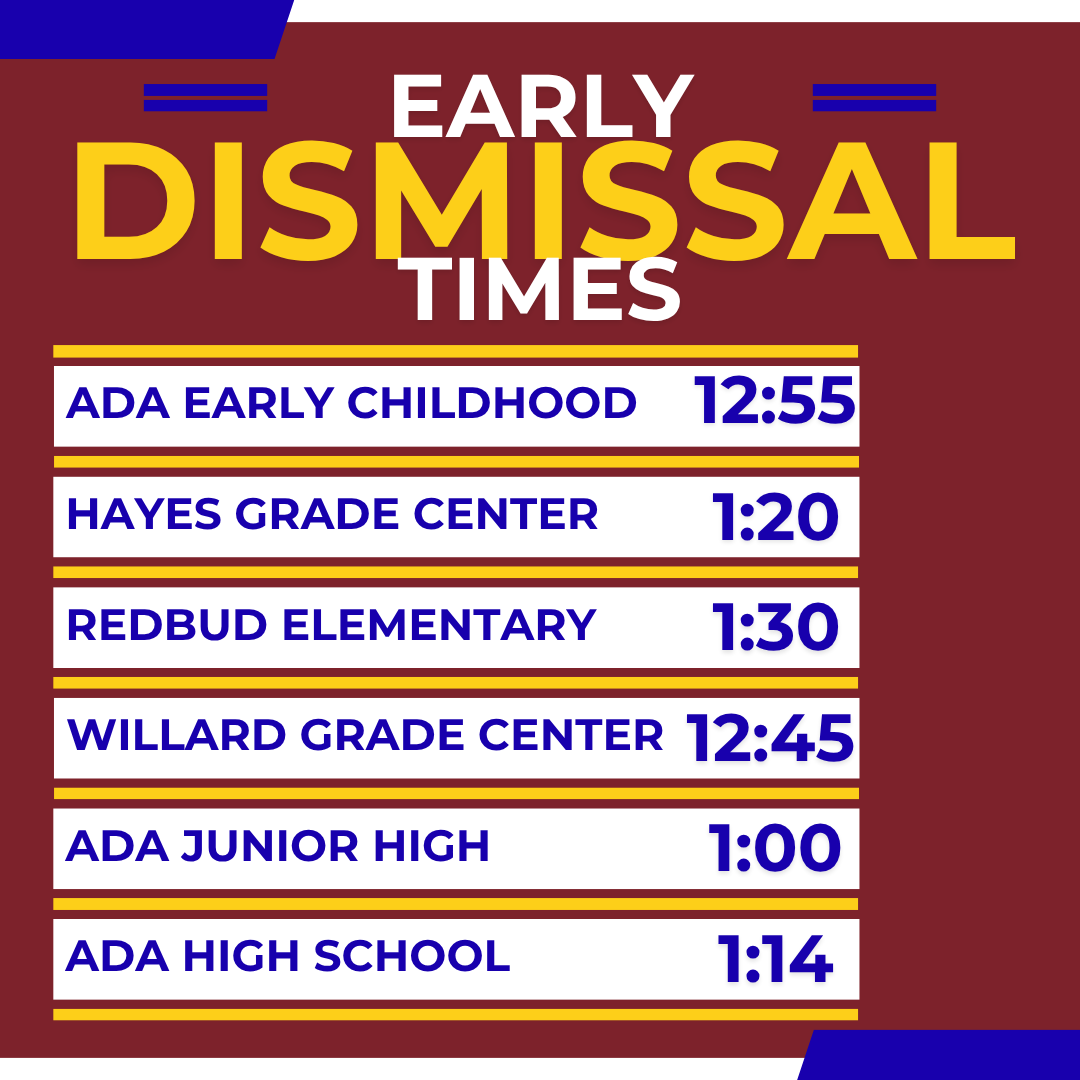 Graphic with Early Dismissal Times for Early Release Days: Ada early Childhood center: 12:55 p.m.; Hayes Grade Center: 1:20 p.m.; Redbud Elementary: 1:30 p m; Willard Grade Center: 12:45 p m; Ada Junior High: 1:00 p m; Ada High School: 1:14 p m