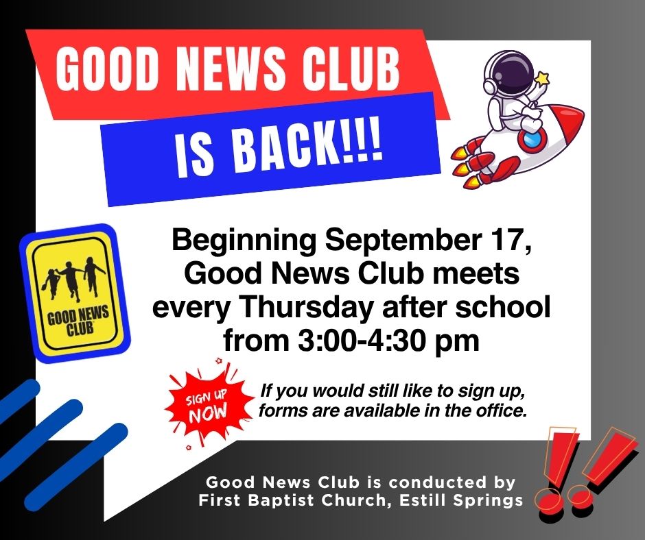 Good News Club is Back!  Beginning September 17, Good News Club meets every Thursday after school from 3-4:30 pm.  Sign Up Now - If you would still like to sign up, forms are available in the office.  Good News Club is conducted by First Baptist Church, Estill Springs.