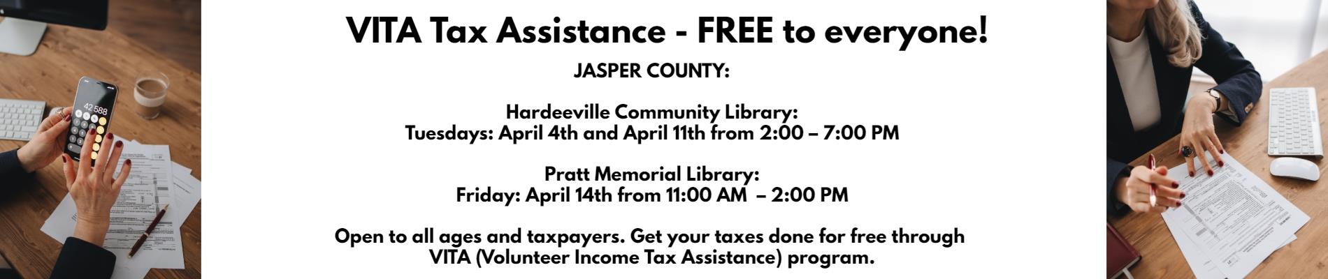 VITA Tax Assistance – FREE to everyone!!  JASPER COUNTY:  Hardeeville Community Library:  Tuesdays: April 4th and April 11th from 2:00 – 7:00 PM     Pratt Memorial Library:  Friday: April 14th from 11:00 AM  – 2:00 PM     Open to all ages and taxpayers. Get your taxes done for free through VITA (Volunteer Income Tax Assistance) program.
