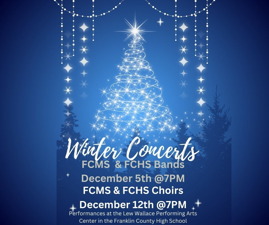 Winter Concerts FCMS and FCHS Bands December 5th @ 7PM FCMS and FCHS Choirs December 12th 7PM Perfrmances at the Lew Wallace Performance Arts Center in the Franklin County High School