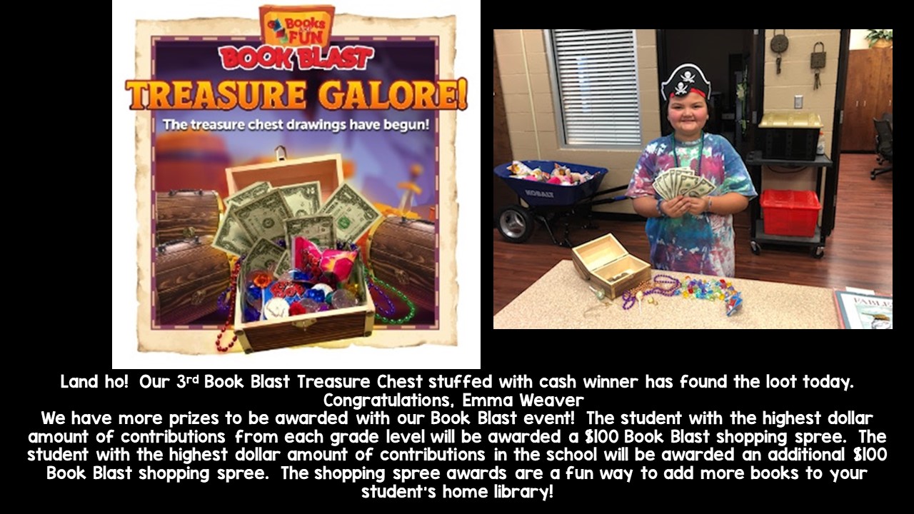 Land ho!  Our 3rd Book Blast Treasure Chest stuffed with cash winner has found the loot today.  Congratulations, Emma Weaver  We have more prizes to be awarded with our Book Blast event!  The student with the highest dollar amount of contributions from each grade level will be awarded a $100 Book Blast shopping spree.  The student with the highest dollar amount of contributions in the school will be awarded an additional $100 Book Blast shopping spree.  The shopping spree awards are a fun way to add more books to your student’s home library!
