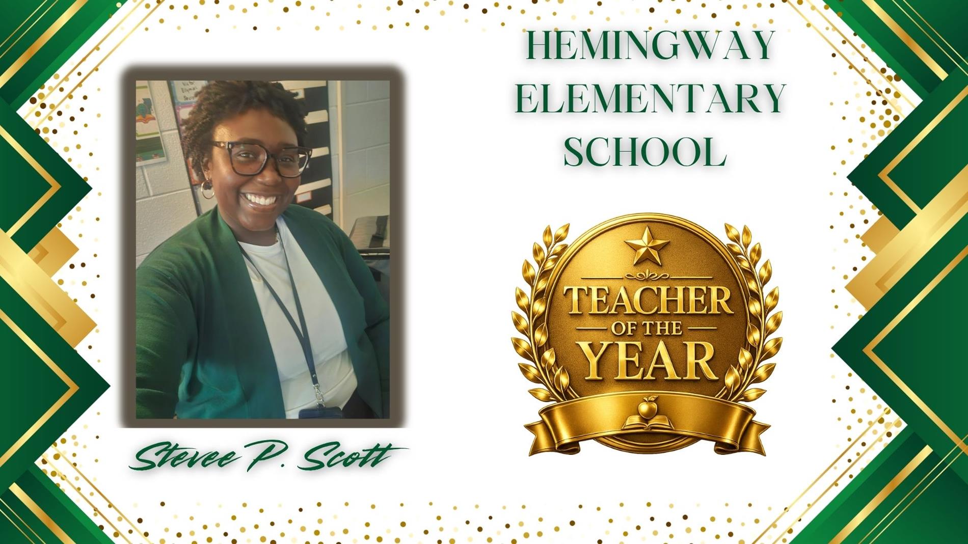 Graphic honoring Stevee Scott. as Teacher of the Year for Hemingway Elementary School. The design features a professional portrait of Dr. Ford  on the left and a large gold “Teacher of the Year” award emblem on the right. The background is white with green and gold geometric borders and gold confetti accents. The text “Hemimgway Elementary” appears above the award, and “Stevee Scott” is displayed in green script at the bottom.