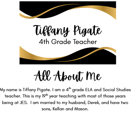 Tiffany Pigate 4th Grade Teacher All About Me My name is Tiffany Pigate. I am a 4th grade ELA and Social Studies teacher. This is my 19th year teaching with most of those years being at JES.  I am married to my husband, Derek, and have two sons, Kellan and Mason.