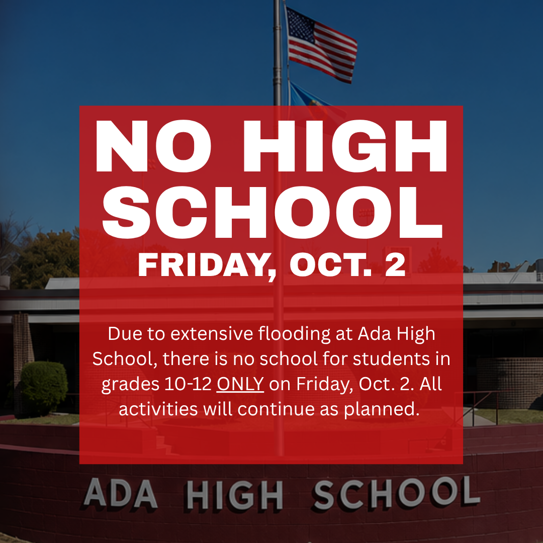 Due to extensive flooding at Ada High School, there will be no school for students in grades 10–12 Friday, Oct. 2. All activites will continue as planned.
