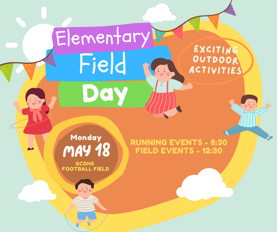 Elementary Field Day Monday May 18 GCDHS Football Field Exciting Outdoor Activities Running Events - 8:30 Field Events - 12:30